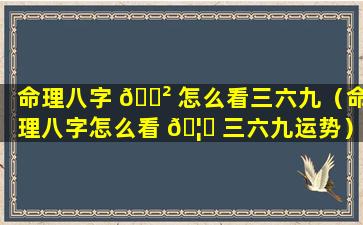 命理八字 🌲 怎么看三六九（命理八字怎么看 🦆 三六九运势）